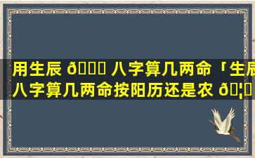 用生辰 🐅 八字算几两命「生辰八字算几两命按阳历还是农 🦅 历」